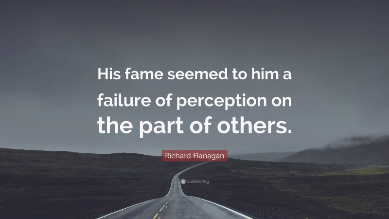 Richard Flanagan Quote: “His fame seemed to him a failure of perception on the part of others.”
