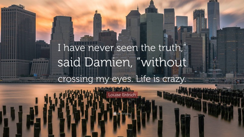 Louise Erdrich Quote: “I have never seen the truth,” said Damien, “without crossing my eyes. Life is crazy.”