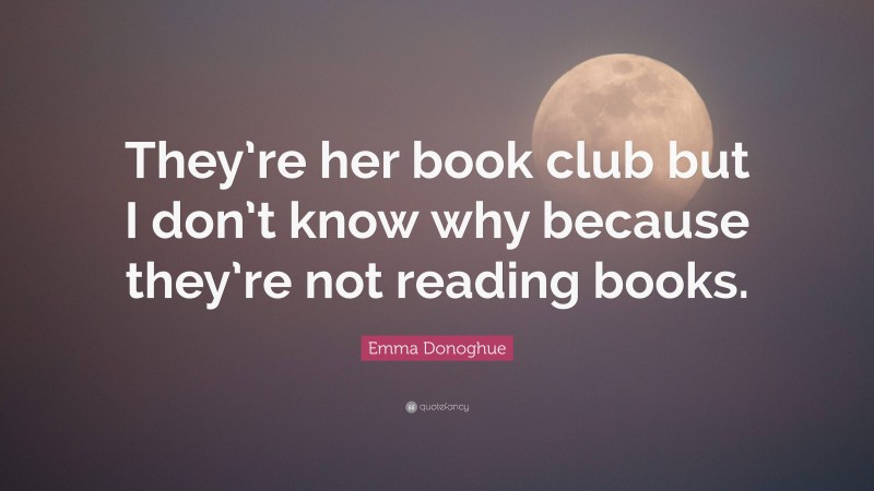Emma Donoghue Quote: “They’re her book club but I don’t know why because they’re not reading books.”