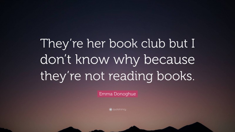 Emma Donoghue Quote: “They’re her book club but I don’t know why because they’re not reading books.”