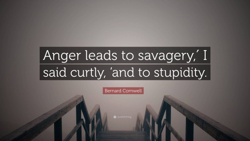 Bernard Cornwell Quote: “Anger leads to savagery,′ I said curtly, ’and to stupidity.”