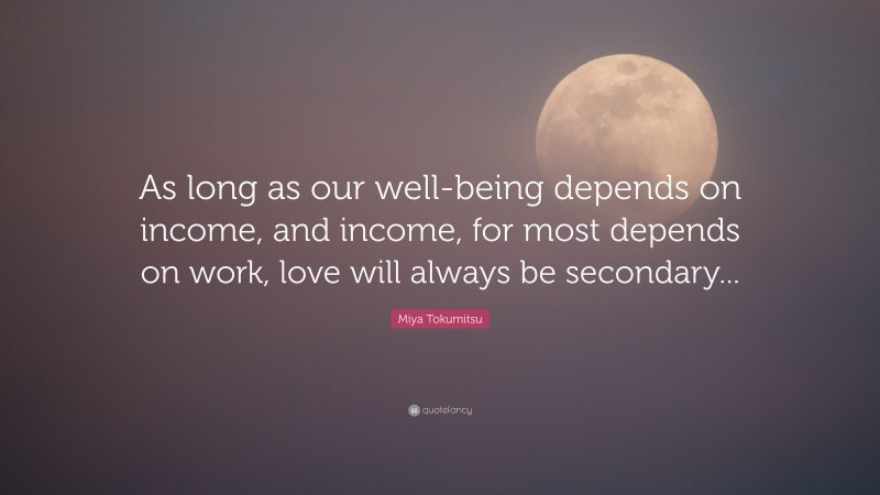Miya Tokumitsu Quote: “As long as our well-being depends on income, and income, for most depends on work, love will always be secondary...”