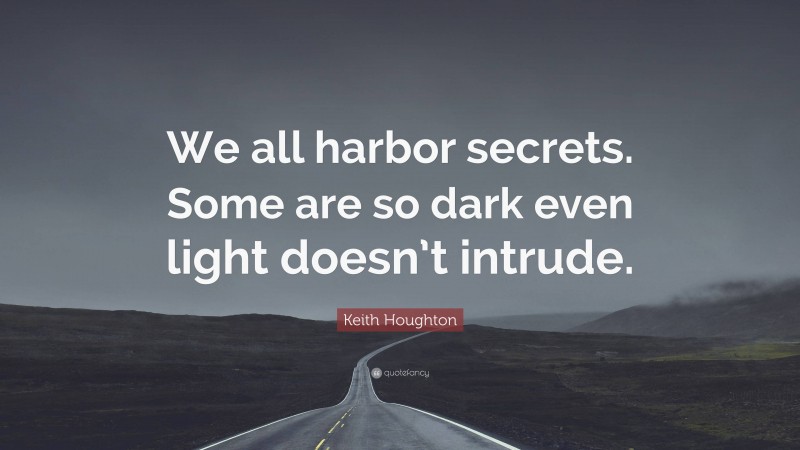 Keith Houghton Quote: “We all harbor secrets. Some are so dark even light doesn’t intrude.”