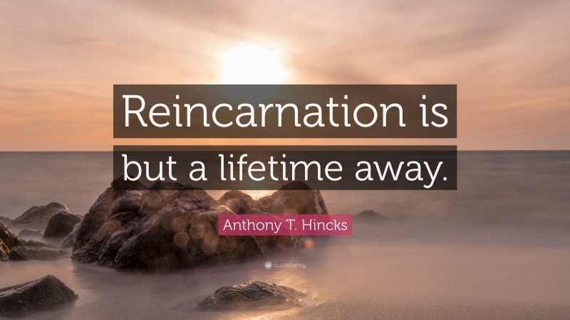 Anthony T. Hincks Quote: “Reincarnation is but a lifetime away.”