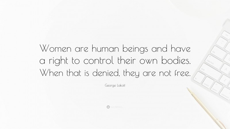 George Lakoff Quote: “Women are human beings and have a right to control their own bodies. When that is denied, they are not free.”