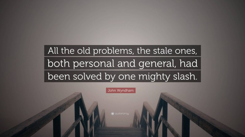 John Wyndham Quote: “All the old problems, the stale ones, both personal and general, had been solved by one mighty slash.”