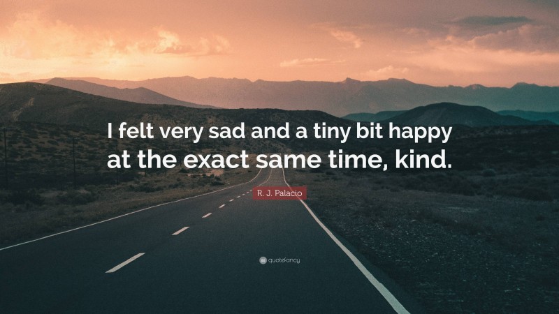 R. J. Palacio Quote: “I felt very sad and a tiny bit happy at the exact same time, kind.”