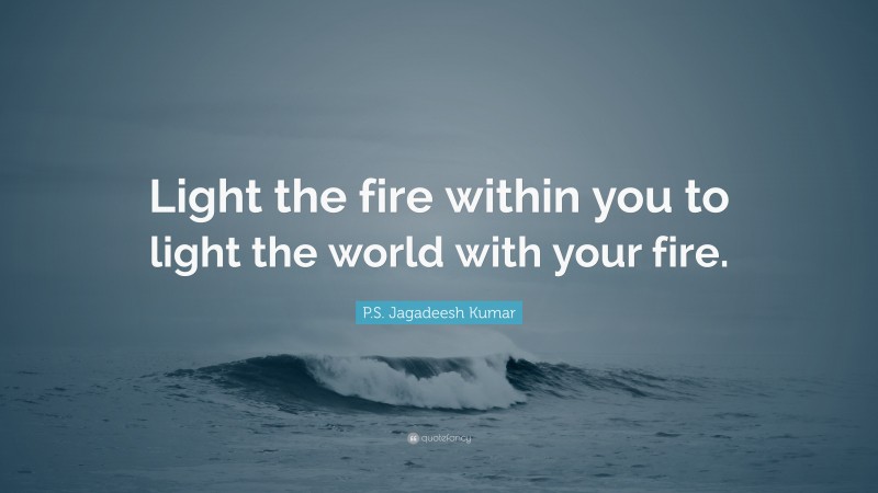 P.S. Jagadeesh Kumar Quote: “Light the fire within you to light the world with your fire.”
