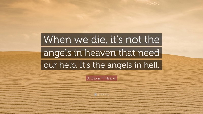 Anthony T. Hincks Quote: “When we die, it’s not the angels in heaven that need our help. It’s the angels in hell.”