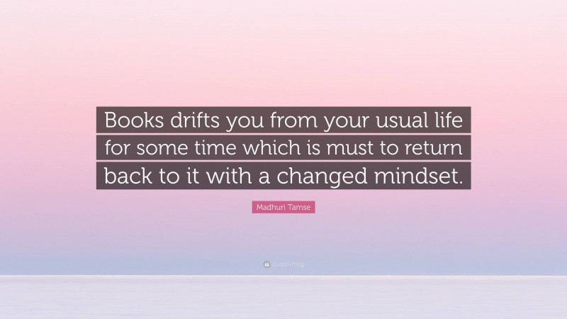 Madhuri Tamse Quote: “Books drifts you from your usual life for some time which is must to return back to it with a changed mindset.”