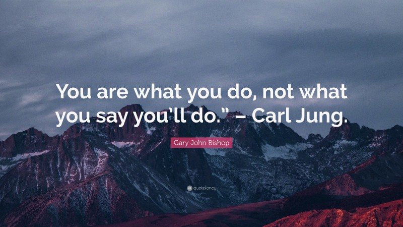 Gary John Bishop Quote: “You are what you do, not what you say you’ll do.” – Carl Jung.”