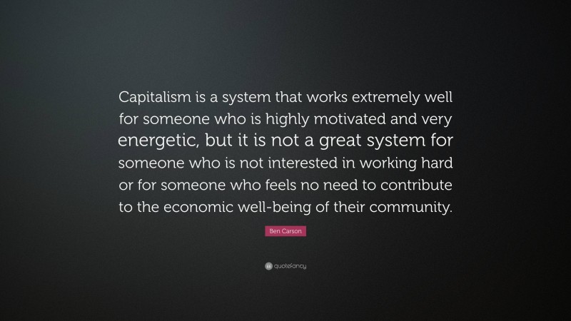 Ben Carson Quote: “Capitalism is a system that works extremely well for someone who is highly motivated and very energetic, but it is not a great system for someone who is not interested in working hard or for someone who feels no need to contribute to the economic well-being of their community.”