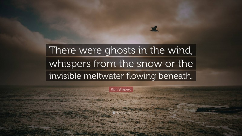 Rich Shapero Quote: “There were ghosts in the wind, whispers from the snow or the invisible meltwater flowing beneath.”