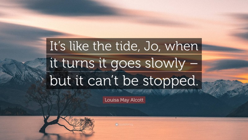 Louisa May Alcott Quote: “It’s like the tide, Jo, when it turns it goes slowly – but it can’t be stopped.”