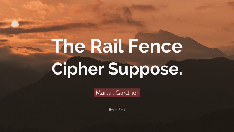 Martin Gardner Quote: “The Rail Fence Cipher Suppose.”