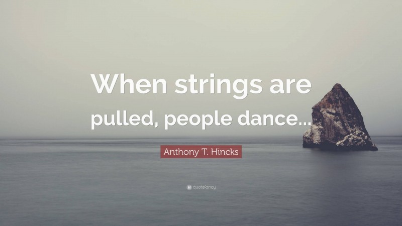 Anthony T. Hincks Quote: “When strings are pulled, people dance...”
