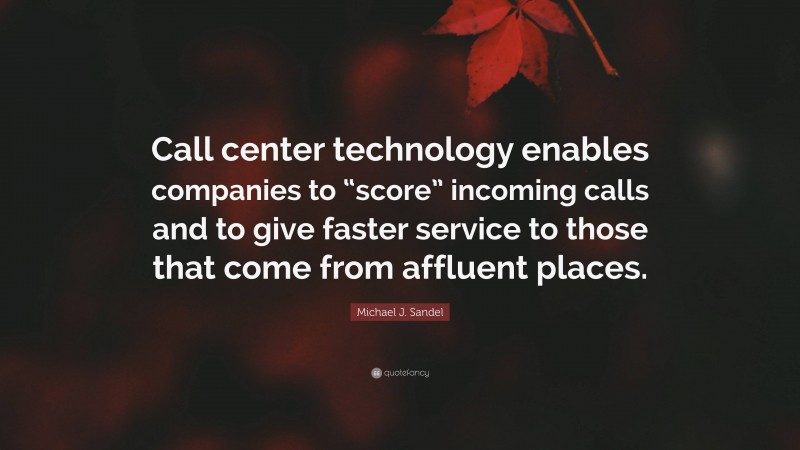 Michael J. Sandel Quote: “Call center technology enables companies to “score” incoming calls and to give faster service to those that come from affluent places.”