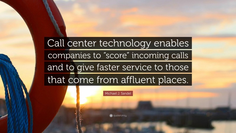 Michael J. Sandel Quote: “Call center technology enables companies to “score” incoming calls and to give faster service to those that come from affluent places.”