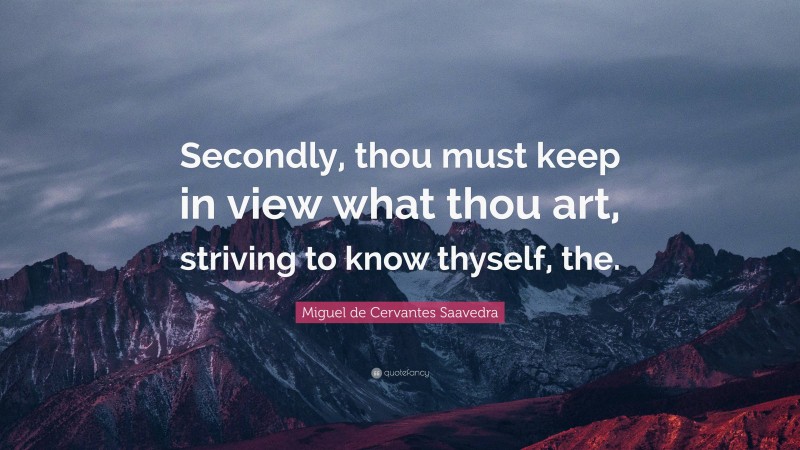 Miguel de Cervantes Saavedra Quote: “Secondly, thou must keep in view what thou art, striving to know thyself, the.”