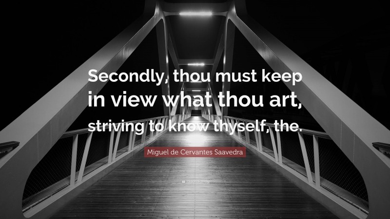 Miguel de Cervantes Saavedra Quote: “Secondly, thou must keep in view what thou art, striving to know thyself, the.”
