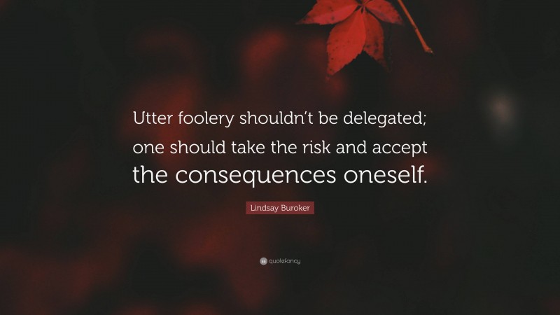Lindsay Buroker Quote: “Utter foolery shouldn’t be delegated; one should take the risk and accept the consequences oneself.”