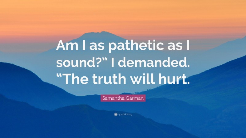 Samantha Garman Quote: “Am I as pathetic as I sound?” I demanded. “The truth will hurt.”