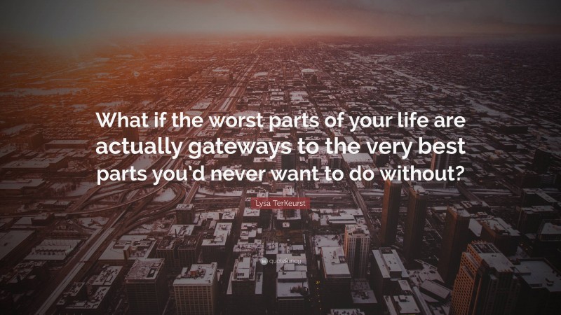 Lysa TerKeurst Quote: “What if the worst parts of your life are actually gateways to the very best parts you’d never want to do without?”