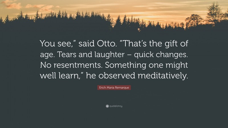 Erich Maria Remarque Quote: “You see,” said Otto. “That’s the gift of age. Tears and laughter – quick changes. No resentments. Something one might well learn,” he observed meditatively.”