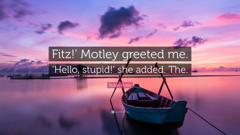 Robin Hobb Quote: “Fitz!’ Motley greeted me. ‘Hello, stupid!’ she added. The.”