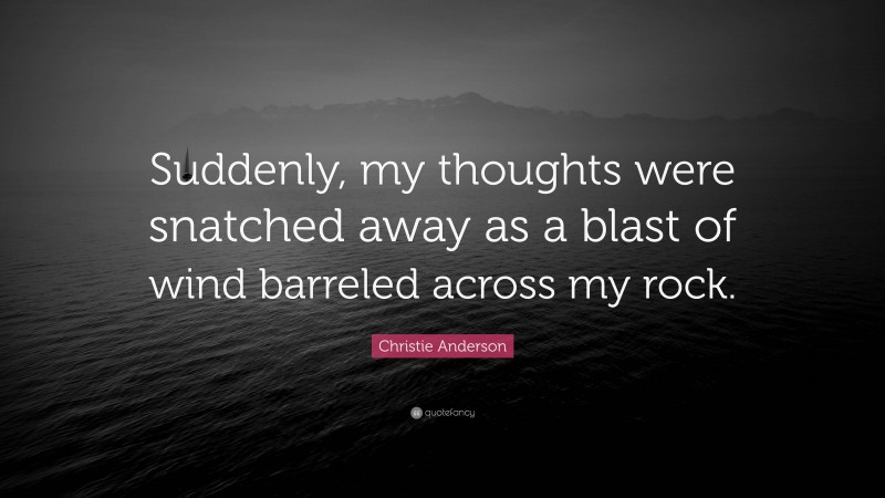 Christie Anderson Quote: “Suddenly, my thoughts were snatched away as a blast of wind barreled across my rock.”