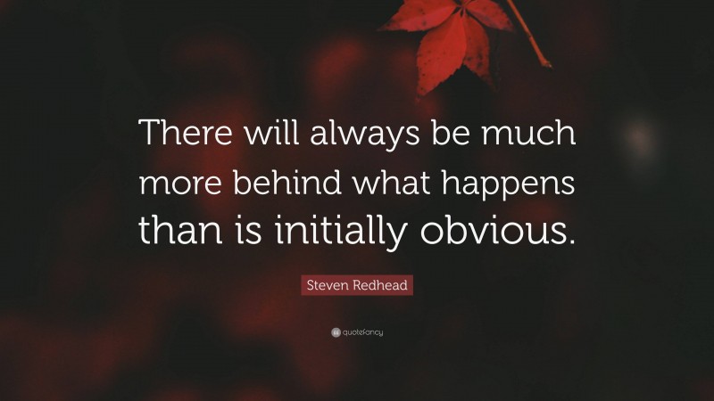 Steven Redhead Quote: “There will always be much more behind what happens than is initially obvious.”