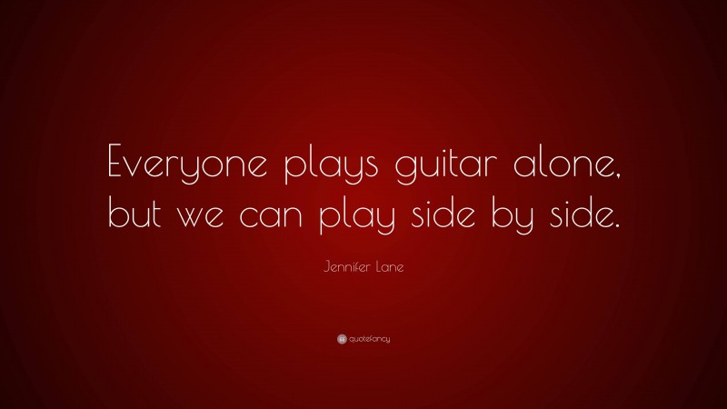 Jennifer Lane Quote: “Everyone plays guitar alone, but we can play side by side.”