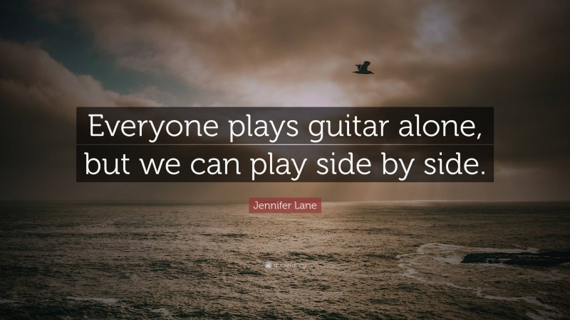 Jennifer Lane Quote: “Everyone plays guitar alone, but we can play side by side.”