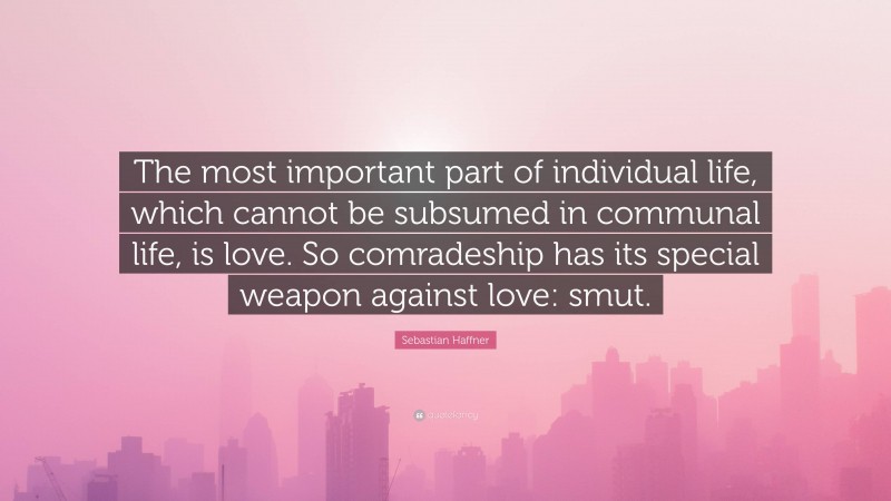 Sebastian Haffner Quote: “The most important part of individual life, which cannot be subsumed in communal life, is love. So comradeship has its special weapon against love: smut.”