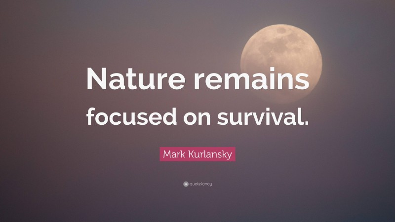 Mark Kurlansky Quote: “Nature remains focused on survival.”