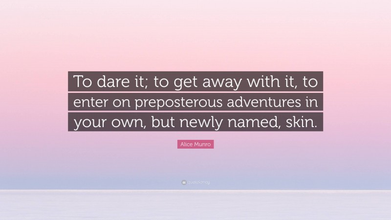 Alice Munro Quote: “To dare it; to get away with it, to enter on preposterous adventures in your own, but newly named, skin.”