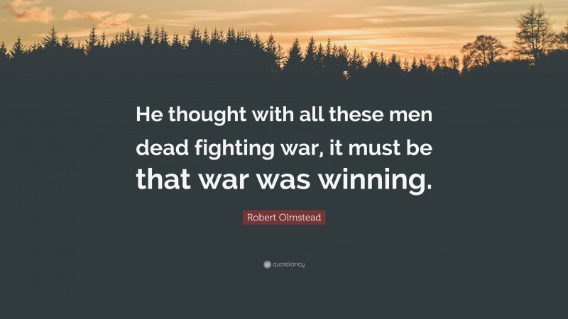 Robert Olmstead Quote: “He thought with all these men dead fighting war, it must be that war was winning.”