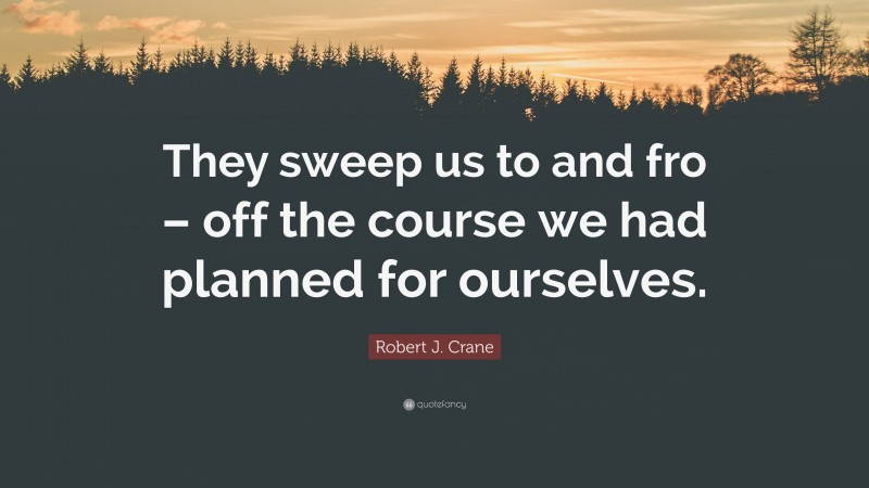 Robert J. Crane Quote: “They sweep us to and fro – off the course we had planned for ourselves.”