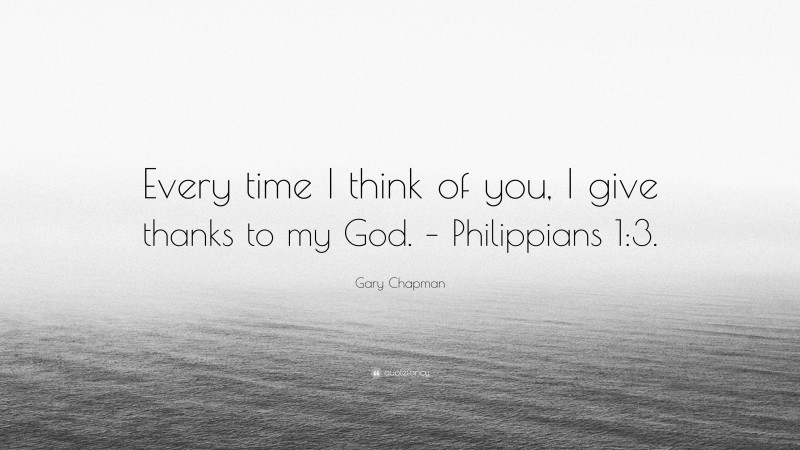 Gary Chapman Quote: “Every time I think of you, I give thanks to my God. – Philippians 1:3.”