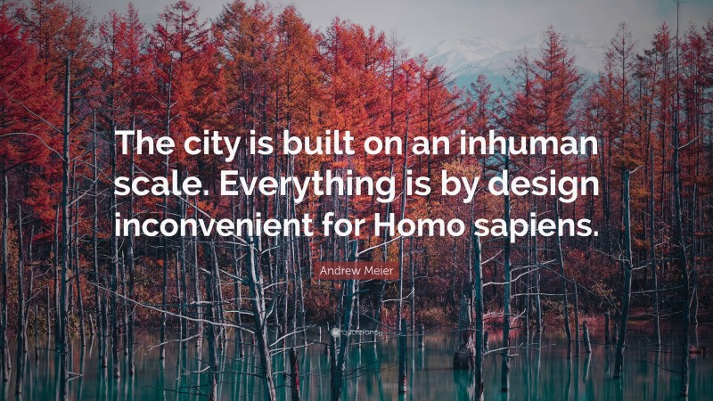 Andrew Meier Quote: “The city is built on an inhuman scale. Everything is by design inconvenient for Homo sapiens.”