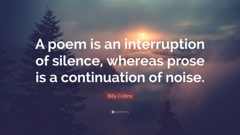 Billy Collins Quote: “A poem is an interruption of silence, whereas prose is a continuation of noise.”