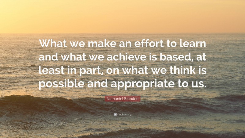 Nathaniel Branden Quote: “What we make an effort to learn and what we achieve is based, at least in part, on what we think is possible and appropriate to us.”