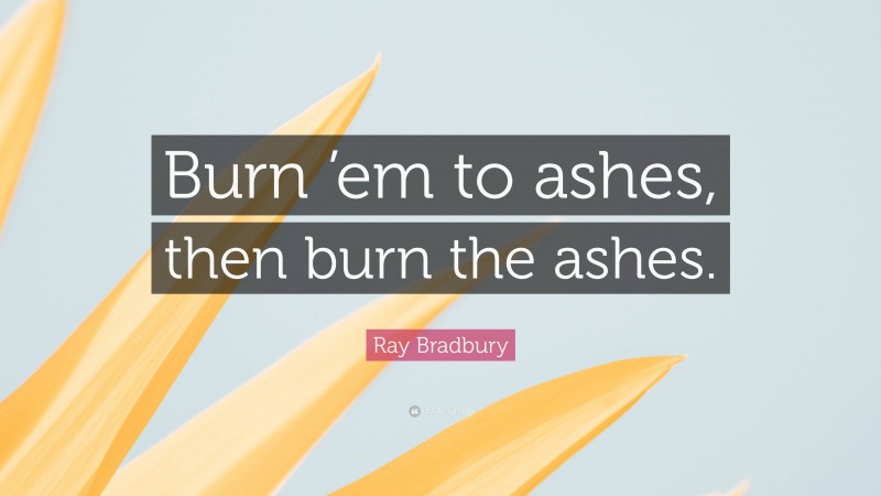 Ray Bradbury Quote: “Burn ’em to ashes, then burn the ashes.”