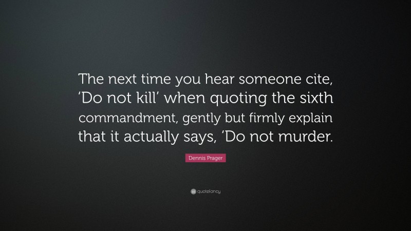 Dennis Prager Quote: “The next time you hear someone cite, ‘Do not kill’ when quoting the sixth commandment, gently but firmly explain that it actually says, ‘Do not murder.”