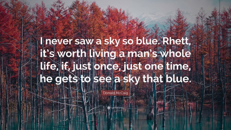 Donald McCaig Quote: “I never saw a sky so blue. Rhett, it’s worth living a man’s whole life, if, just once, just one time, he gets to see a sky that blue.”