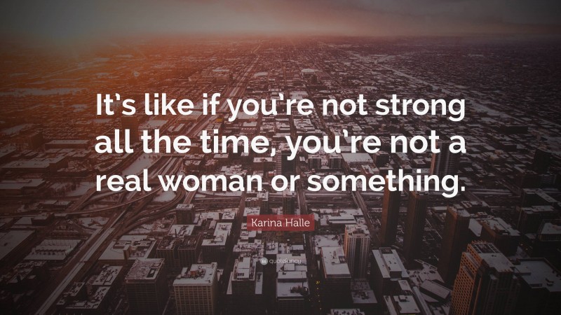 Karina Halle Quote: “It’s like if you’re not strong all the time, you’re not a real woman or something.”