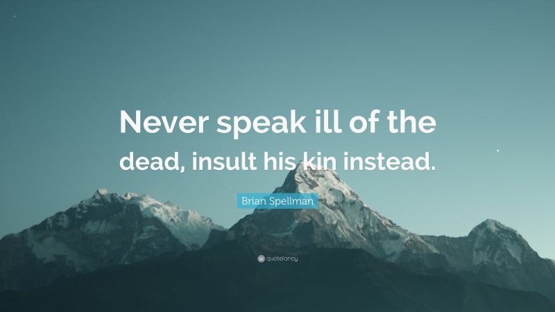 Brian Spellman Quote: “Never speak ill of the dead, insult his kin instead.”