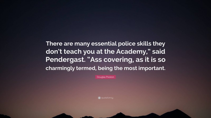 Douglas Preston Quote: “There are many essential police skills they don’t teach you at the Academy,” said Pendergast. “Ass covering, as it is so charmingly termed, being the most important.”