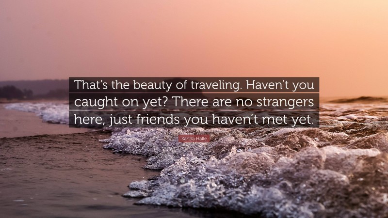 Karina Halle Quote: “That’s the beauty of traveling. Haven’t you caught on yet? There are no strangers here, just friends you haven’t met yet.”