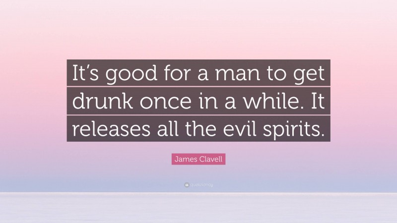 James Clavell Quote: “It’s good for a man to get drunk once in a while. It releases all the evil spirits.”